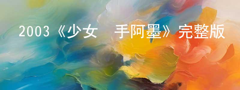 陳大青發布2003《少女殺手阿墨》完整版電影/在線觀看/百度云-美劇天堂